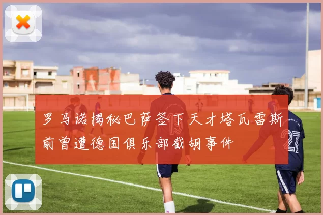 罗马诺揭秘巴萨签下天才塔瓦雷斯前曾遭德国俱乐部截胡事件