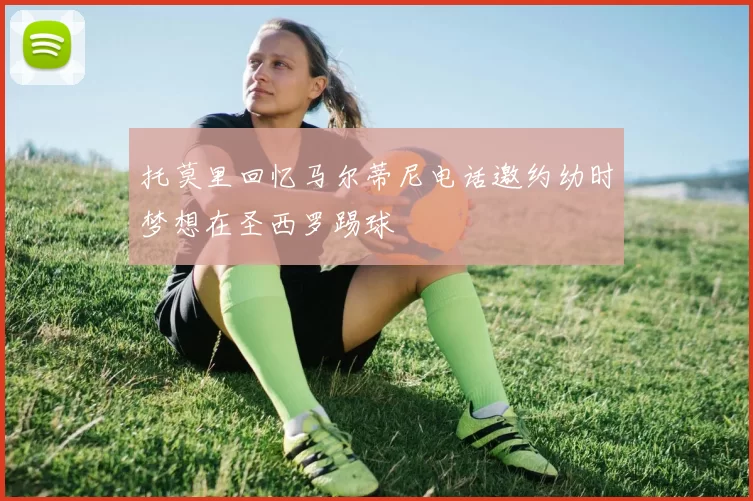托莫里回忆马尔蒂尼电话邀约幼时梦想在圣西罗踢球