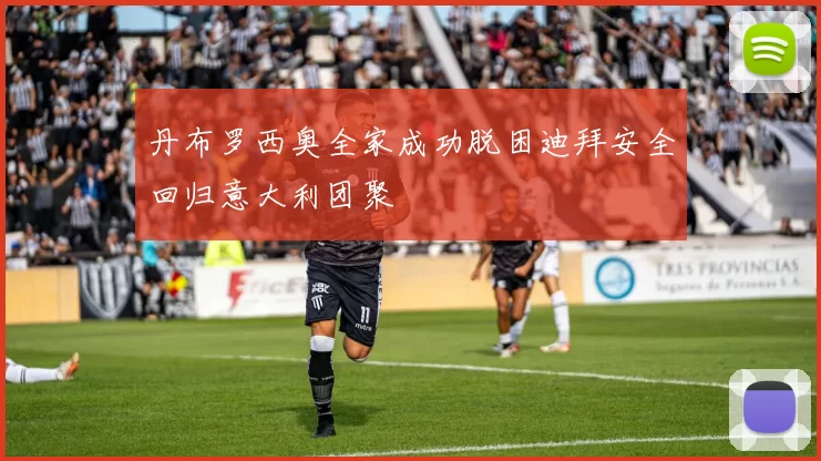 丹布罗西奥全家成功脱困迪拜安全回归意大利团聚