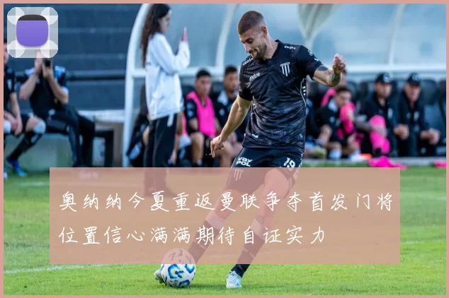 奥纳纳今夏重返曼联争夺首发门将位置信心满满期待自证实力