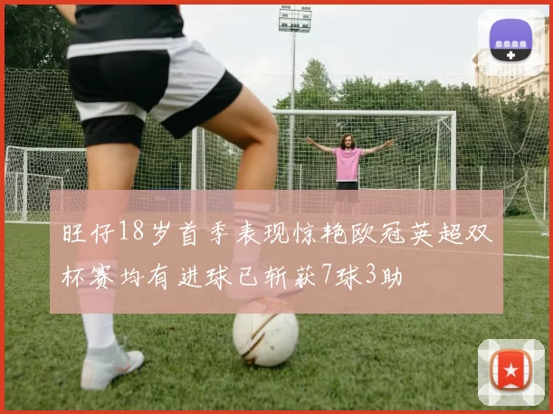 旺仔18岁首季表现惊艳欧冠英超双杯赛均有进球已斩获7球3助