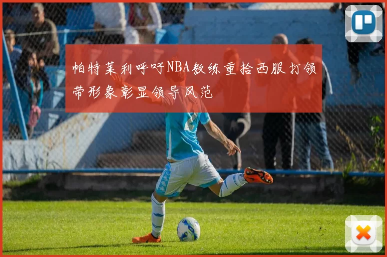 帕特莱利呼吁NBA教练重拾西服打领带形象彰显领导风范