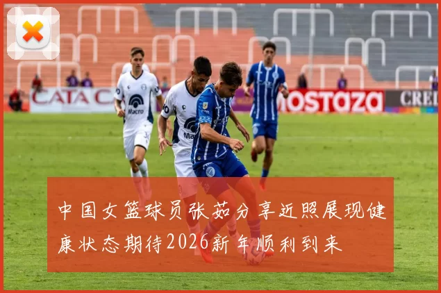 中国女篮球员张茹分享近照展现健康状态期待2026新年顺利到来