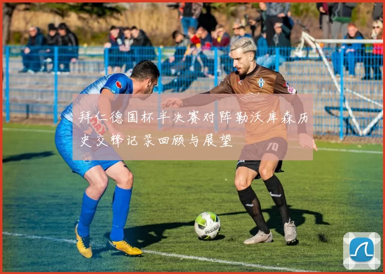 拜仁德国杯半决赛对阵勒沃库森历史交锋记录回顾与展望