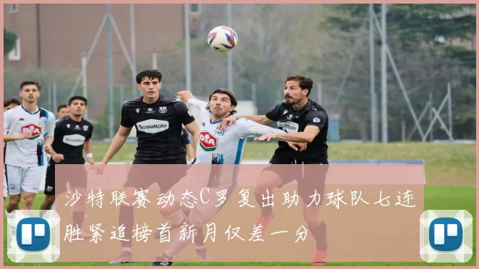 沙特联赛动态C罗复出助力球队七连胜紧追榜首新月仅差一分