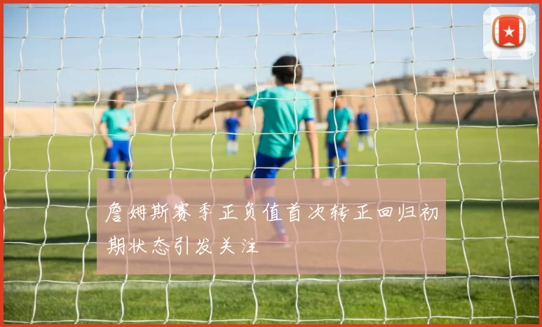 詹姆斯赛季正负值首次转正回归初期状态引发关注