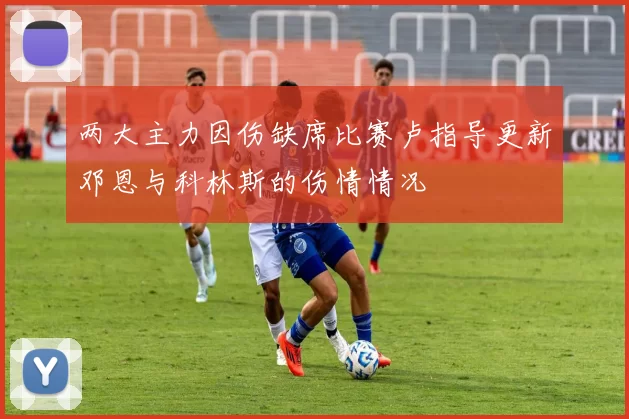 两大主力因伤缺席比赛卢指导更新邓恩与科林斯的伤情情况