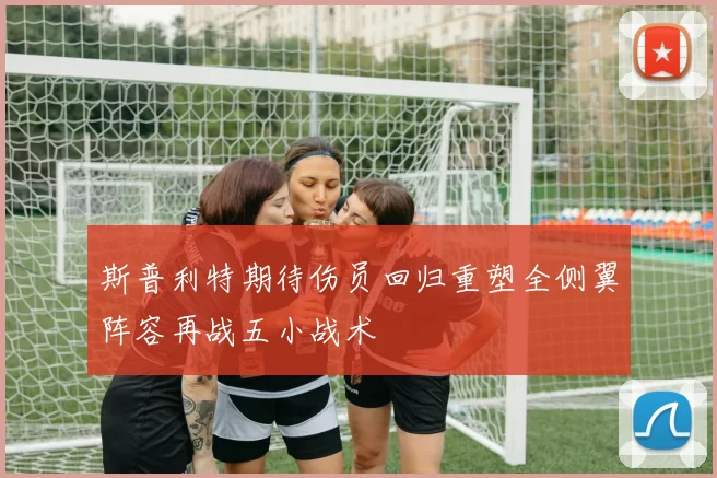 斯普利特期待伤员回归重塑全侧翼阵容再战五小战术