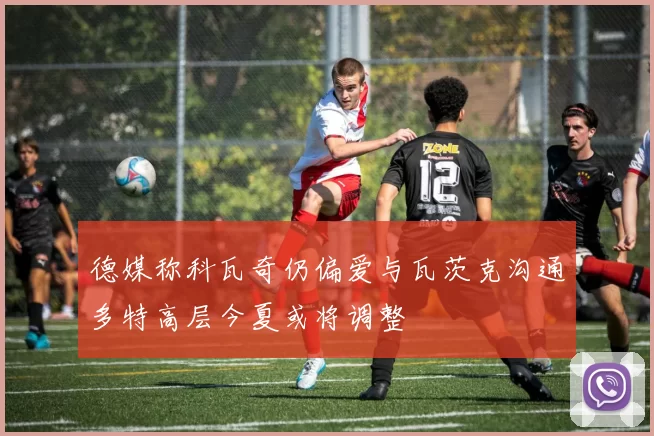德媒称科瓦奇仍偏爱与瓦茨克沟通多特高层今夏或将调整