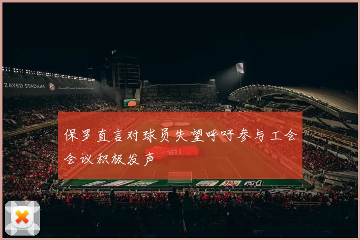 保罗直言对球员失望呼吁参与工会会议积极发声