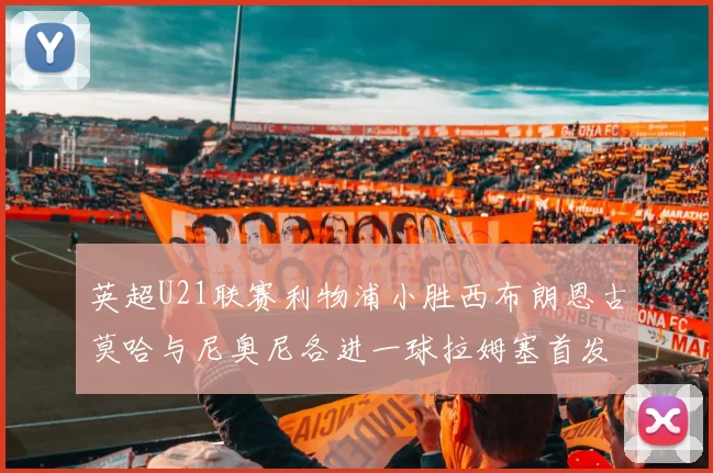 英超U21联赛利物浦小胜西布朗恩古莫哈与尼奥尼各进一球拉姆塞首发出战