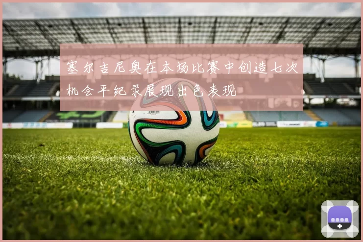 塞尔吉尼奥在本场比赛中创造七次机会平纪录展现出色表现