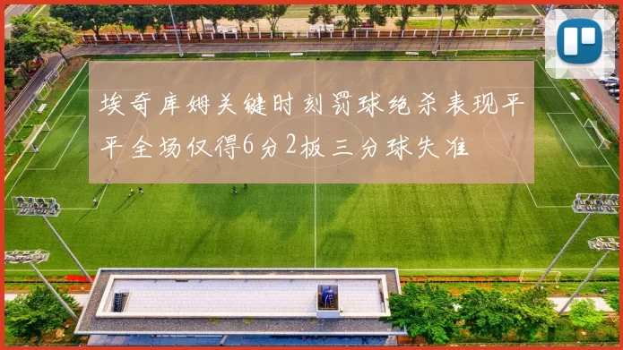 埃奇库姆关键时刻罚球绝杀表现平平全场仅得6分2板三分球失准