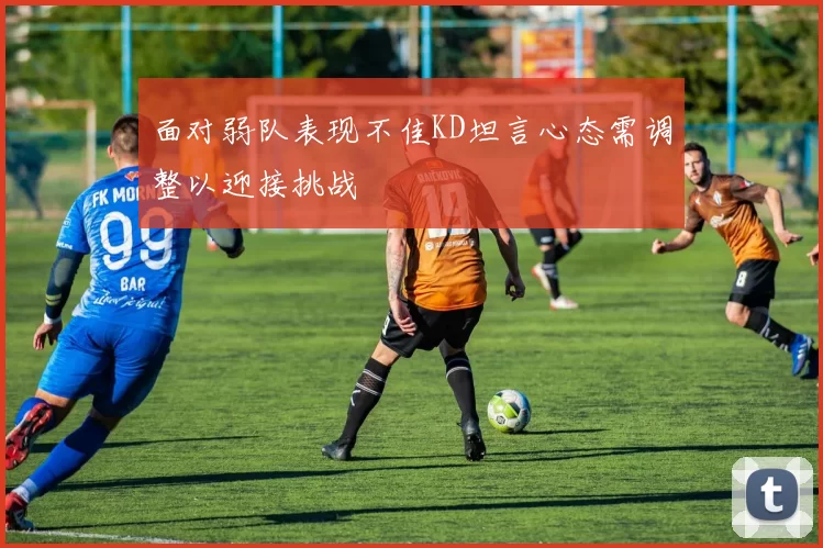 面对弱队表现不佳KD坦言心态需调整以迎接挑战