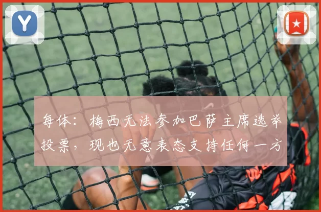 每体：梅西无法参加巴萨主席选举投票，现也无意表态支持任何一方