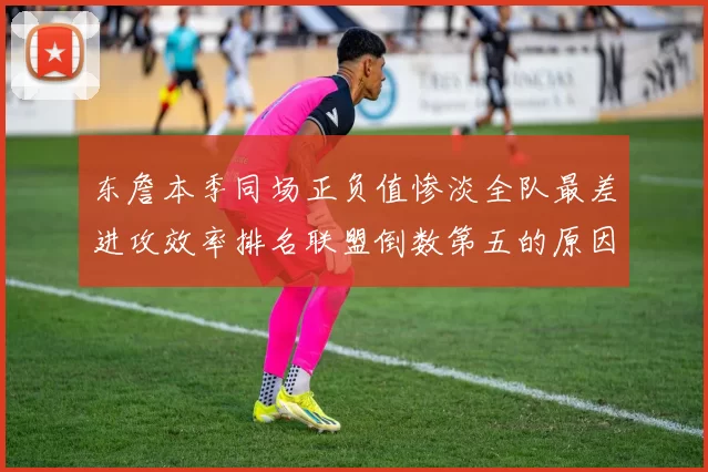 东詹本季同场正负值惨淡全队最差进攻效率排名联盟倒数第五的原因分析