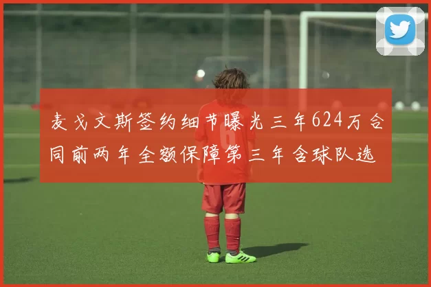麦戈文斯签约细节曝光三年624万合同前两年全额保障第三年含球队选项