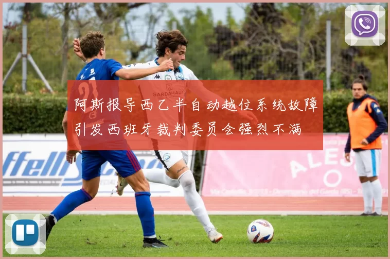 阿斯报导西乙半自动越位系统故障引发西班牙裁判委员会强烈不满