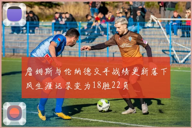 詹姆斯与伦纳德交手战绩更新落下风生涯记录变为18胜22负
