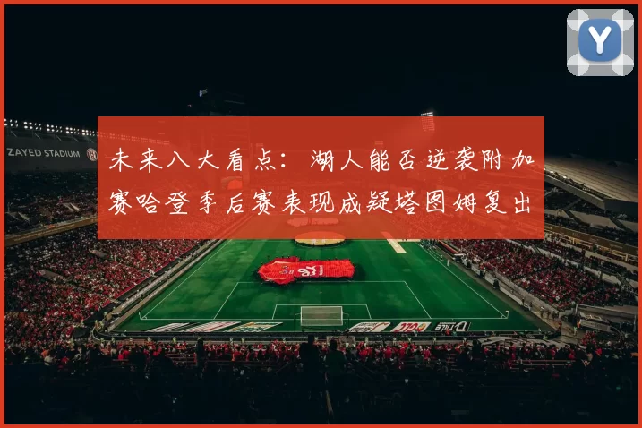 未来八大看点：湖人能否逆袭附加赛哈登季后赛表现成疑塔图姆复出能否助力球队