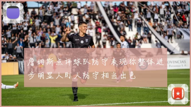 詹姆斯点评球队防守表现称整体进步明显人盯人防守相当出色