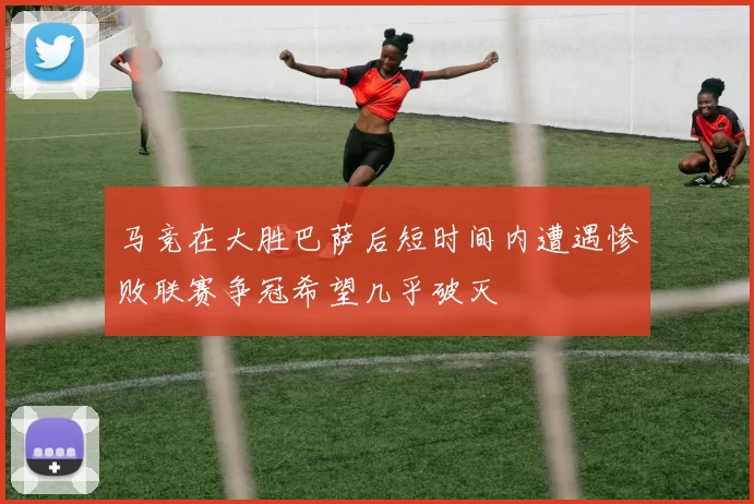 马竞在大胜巴萨后短时间内遭遇惨败联赛争冠希望几乎破灭
