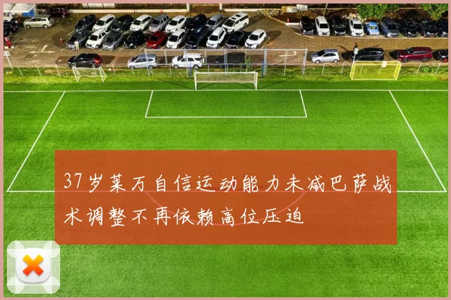 37岁莱万自信运动能力未减巴萨战术调整不再依赖高位压迫